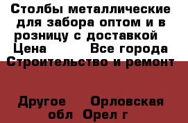 Столбы металлические для забора оптом и в розницу с доставкой › Цена ­ 210 - Все города Строительство и ремонт » Другое   . Орловская обл.,Орел г.